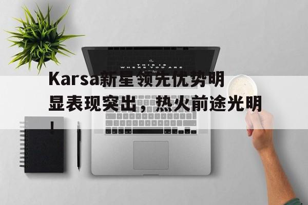 开云中国官方网站Karsa新星领先优势明显表现突出，热火前途光明！的简单介绍
