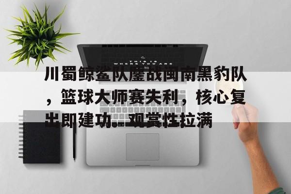 Kaiyun官网川蜀鲸鲨队鏖战闽南黑豹队，篮球大师赛失利，核心复出即建功。观赏性拉满的简单介绍
